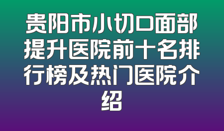 贵阳市小切口面部提升医院前十名排行榜及热门医院介绍