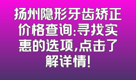 扬州隐形牙齿矫正价格查询：寻找实惠的选项，点击了解详情！