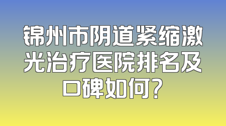 锦州市阴道紧缩激光治疗医院排名及口碑如何？