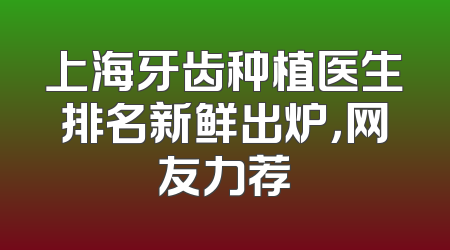 上海牙齿种植医生排名新鲜出炉，网友力荐