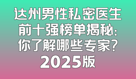 达州男性私密医生前十强榜单揭秘：你了解哪些专家？2025版