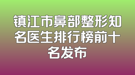 镇江市鼻部整形知名医生排行榜前十名发布