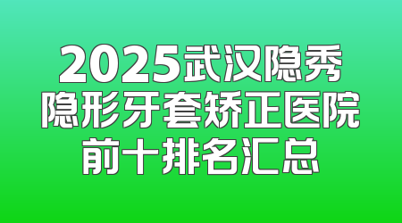 2025武汉隐秀隐形牙套矫正医院前十排名汇总