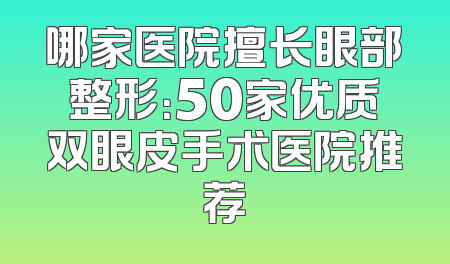 哪家医院擅长眼部整形：50家优质双眼皮手术医院推荐