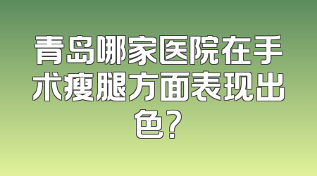 青岛哪家医院在手术瘦腿方面表现出色？
