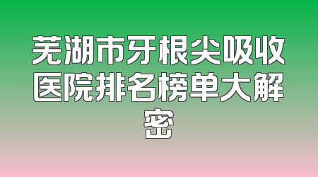 芜湖市牙根尖吸收医院排名榜单大解密