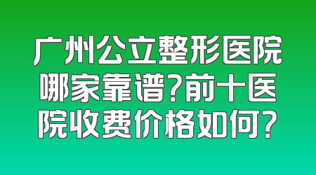 广州公立整形医院哪家靠谱？前十医院收费价格如何？