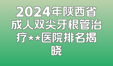 2024年陕西省成人双尖牙根管治疗**医院排名揭晓