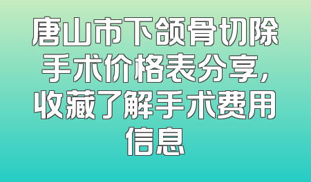 唐山市下颌骨切除手术价格表分享，收藏了解手术费用信息