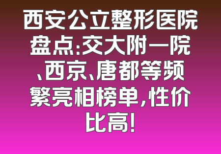 西安公立整形医院盘点：交大附一院、西京、唐都等频繁亮相榜单，性价比高！