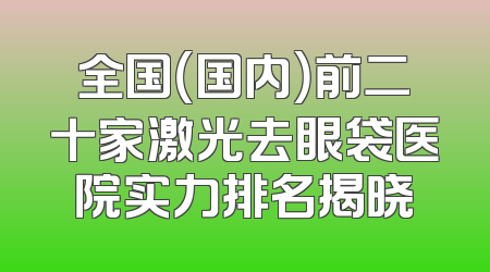 全国（国内）前二十家激光去眼袋医院实力排名揭晓