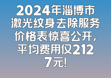 2024年淄博市激光纹身去除服务价格表惊喜公开，平均费用仅2127元！