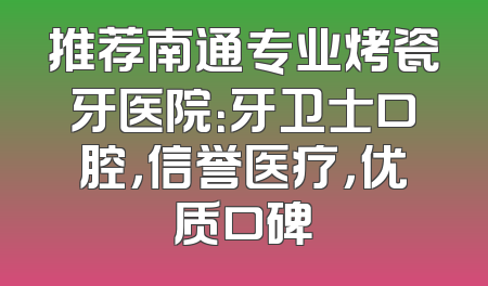 推荐南通专业烤瓷牙医院：牙卫士口腔，信誉医疗，优质口碑