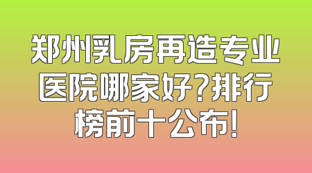 郑州乳房再造专业医院哪家好？排行榜前十公布！