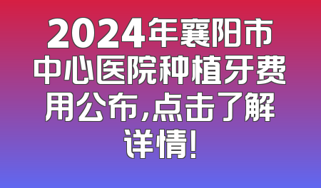 2024年襄阳市中心医院种植牙费用公布，点击了解详情！