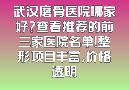武汉磨骨医院哪家好？查看推荐的前三家医院名单！整形项目丰富，价格透明