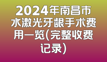 2024年南昌市水激光牙龈手术费用一览（完整收费记录）