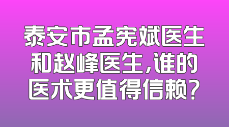 泰安市孟宪斌医生和赵峰医生，谁的医术更值得信赖？