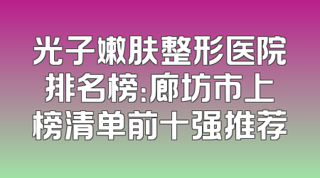 光子嫩肤整形医院排名榜：廊坊市上榜清单前十强推荐