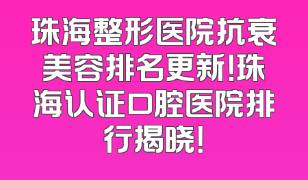 珠海整形医院抗衰美容排名更新！珠海认证口腔医院排行揭晓！