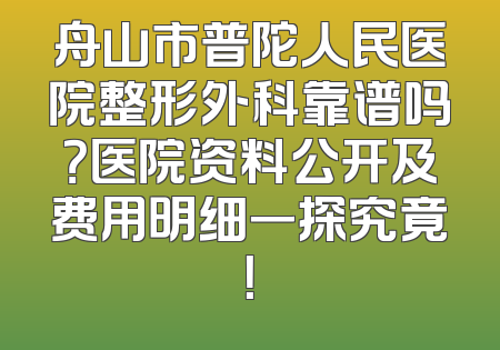 舟山市普陀人民医院整形外科靠谱吗？医院资料公开及费用明细一探究竟！