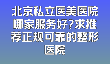 北京私立医美医院哪家服务好？求推荐正规可靠的整形医院