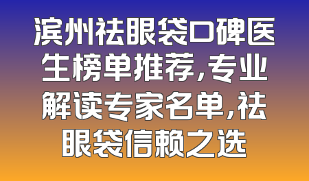 滨州祛眼袋口碑医生榜单推荐，专业解读专家名单，祛眼袋信赖之选