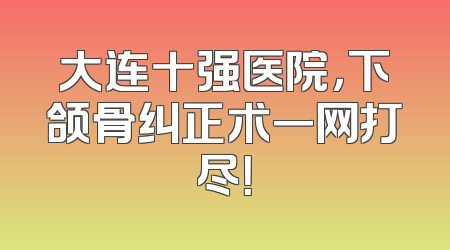 大连十强医院，下颌骨纠正术一网打尽！