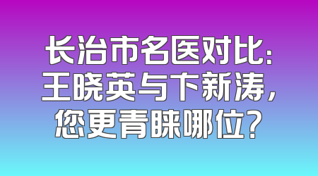 长治市名医对比：王晓英与卞新涛，您更青睐哪位？