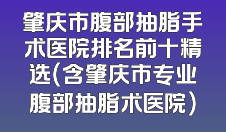 肇庆市腹部抽脂手术医院排名前十精选（含肇庆市专业腹部抽脂术医院）