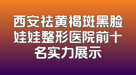 西安祛黄褐斑黑脸娃娃整形医院前十名实力展示