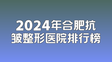 2024年合肥抗皱整形医院排行榜