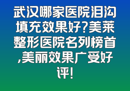 武汉哪家医院泪沟填充效果好？美莱整形医院名列榜首，美丽效果广受好评！