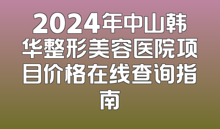 2024年中山韩华整形美容医院项目价格在线查询指南