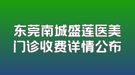 东莞南城盛莲医美门诊收费详情公布