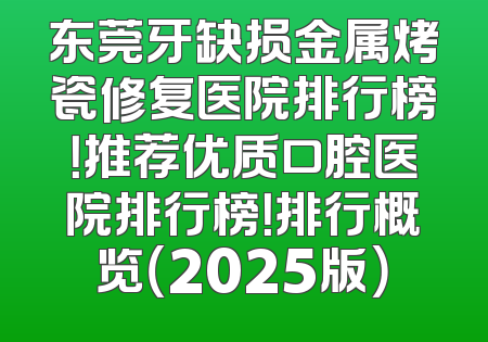 东莞牙缺损金属烤瓷修复医院排行榜！推荐优质口腔医院排行榜！排行概览（2025版）