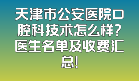 天津市公安医院口腔科技术怎么样？医生名单及收费汇总！