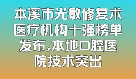 本溪市光敏修复术医疗机构十强榜单发布，本地口腔医院技术突出
