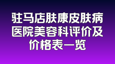 驻马店肤康皮肤病医院美容科评价及价格表一览