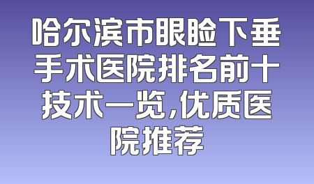 哈尔滨市眼睑下垂手术医院排名前十技术一览，优质医院推荐