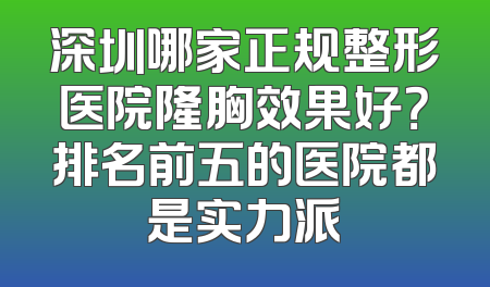 深圳哪家正规整形医院隆胸效果好？排名前五的医院都是实力派