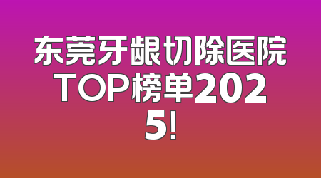 东莞牙龈切除医院TOP榜单2025！