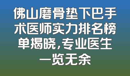 佛山磨骨垫下巴手术医师实力排名榜单揭晓，专业医生一览无余
