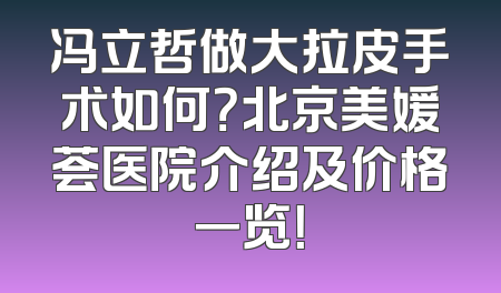 冯立哲做大拉皮手术如何？北京美媛荟医院介绍及价格一览！