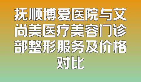 抚顺博爱医院与艾尚美医疗美容门诊部整形服务及价格对比