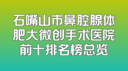 石嘴山市鼻腔腺体肥大微创手术医院前十排名榜总览