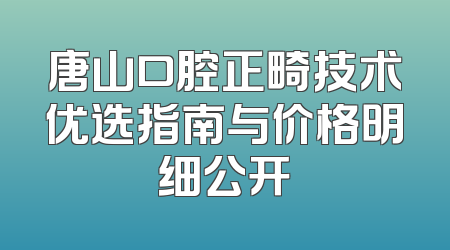唐山口腔正畸技术优选指南与价格明细公开
