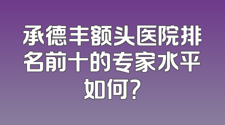 承德丰额头医院排名前十的专家水平如何？