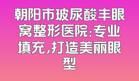 朝阳市玻尿酸丰眼窝整形医院：专业填充，打造美丽眼型
