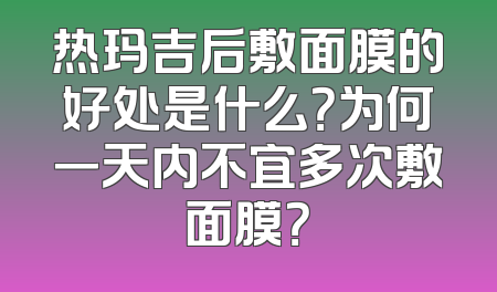 热玛吉后敷面膜的好处是什么？为何一天内不宜多次敷面膜？